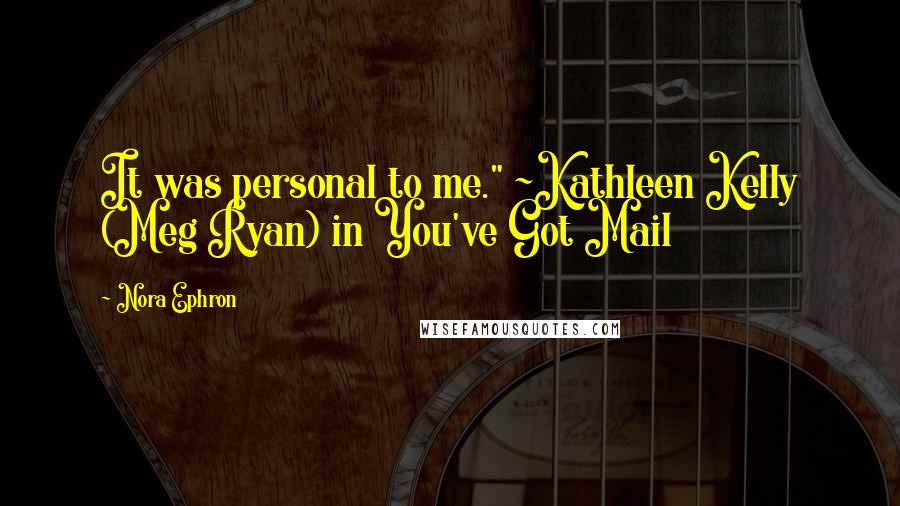 Nora Ephron Quotes: It was personal to me." ~Kathleen Kelly (Meg Ryan) in You've Got Mail