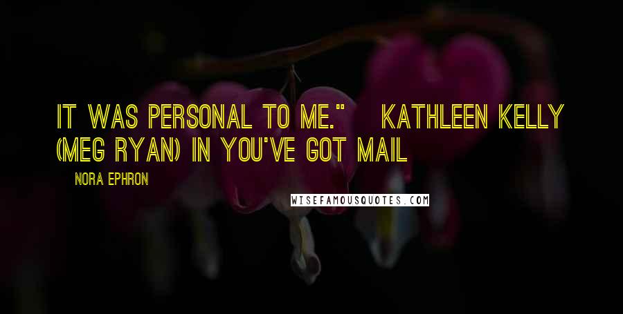 Nora Ephron Quotes: It was personal to me." ~Kathleen Kelly (Meg Ryan) in You've Got Mail