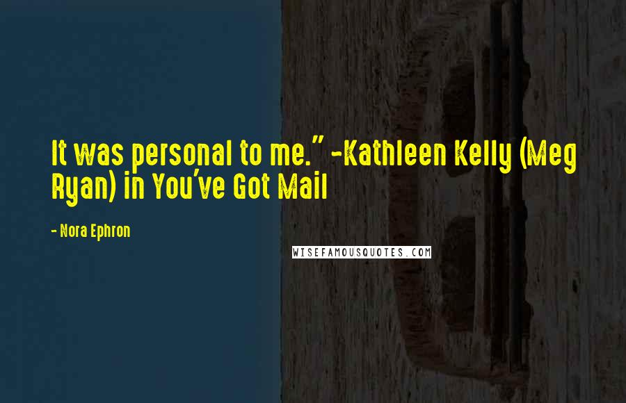 Nora Ephron Quotes: It was personal to me." ~Kathleen Kelly (Meg Ryan) in You've Got Mail