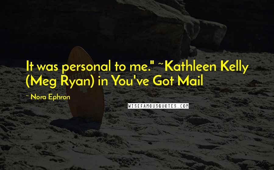 Nora Ephron Quotes: It was personal to me." ~Kathleen Kelly (Meg Ryan) in You've Got Mail