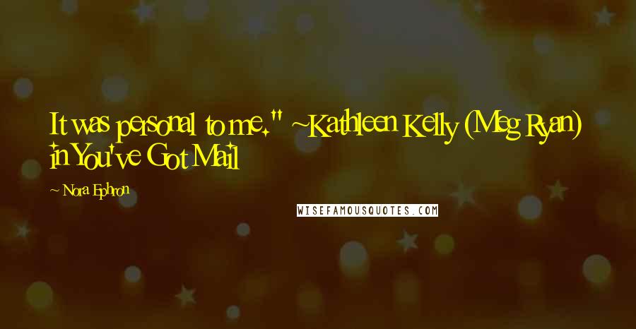 Nora Ephron Quotes: It was personal to me." ~Kathleen Kelly (Meg Ryan) in You've Got Mail