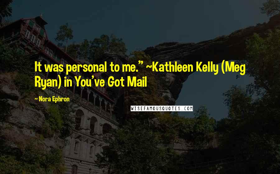 Nora Ephron Quotes: It was personal to me." ~Kathleen Kelly (Meg Ryan) in You've Got Mail