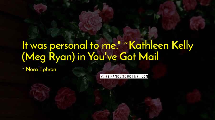 Nora Ephron Quotes: It was personal to me." ~Kathleen Kelly (Meg Ryan) in You've Got Mail