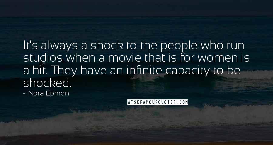 Nora Ephron Quotes: It's always a shock to the people who run studios when a movie that is for women is a hit. They have an infinite capacity to be shocked.