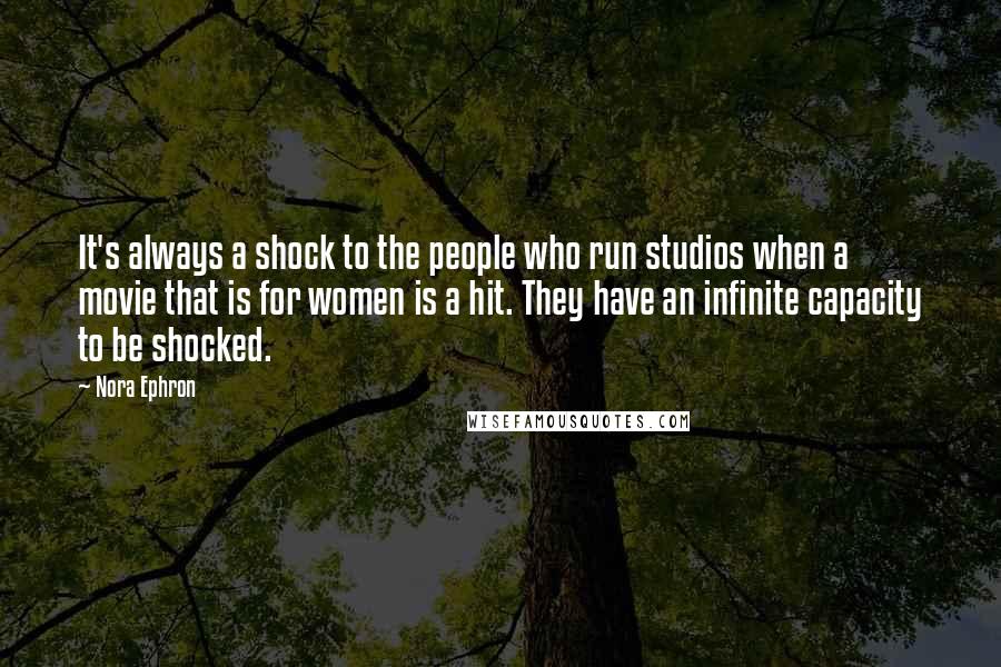 Nora Ephron Quotes: It's always a shock to the people who run studios when a movie that is for women is a hit. They have an infinite capacity to be shocked.