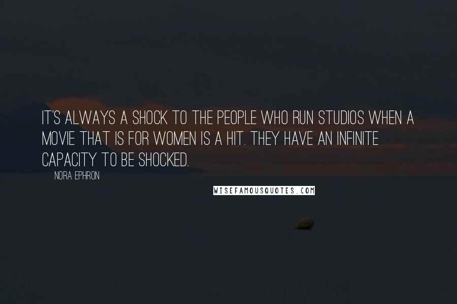 Nora Ephron Quotes: It's always a shock to the people who run studios when a movie that is for women is a hit. They have an infinite capacity to be shocked.