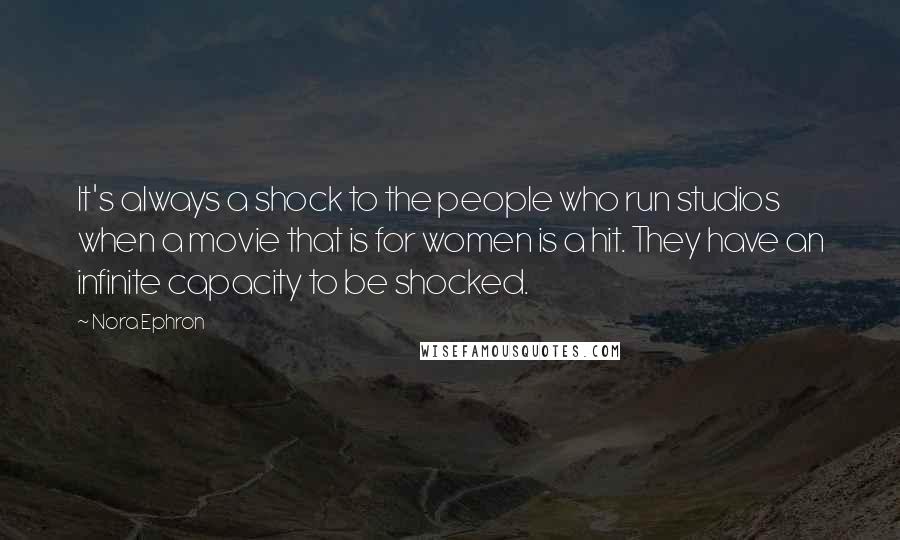 Nora Ephron Quotes: It's always a shock to the people who run studios when a movie that is for women is a hit. They have an infinite capacity to be shocked.