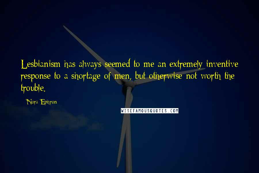 Nora Ephron Quotes: Lesbianism has always seemed to me an extremely inventive response to a shortage of men, but otherwise not worth the trouble.