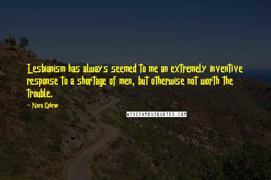 Nora Ephron Quotes: Lesbianism has always seemed to me an extremely inventive response to a shortage of men, but otherwise not worth the trouble.