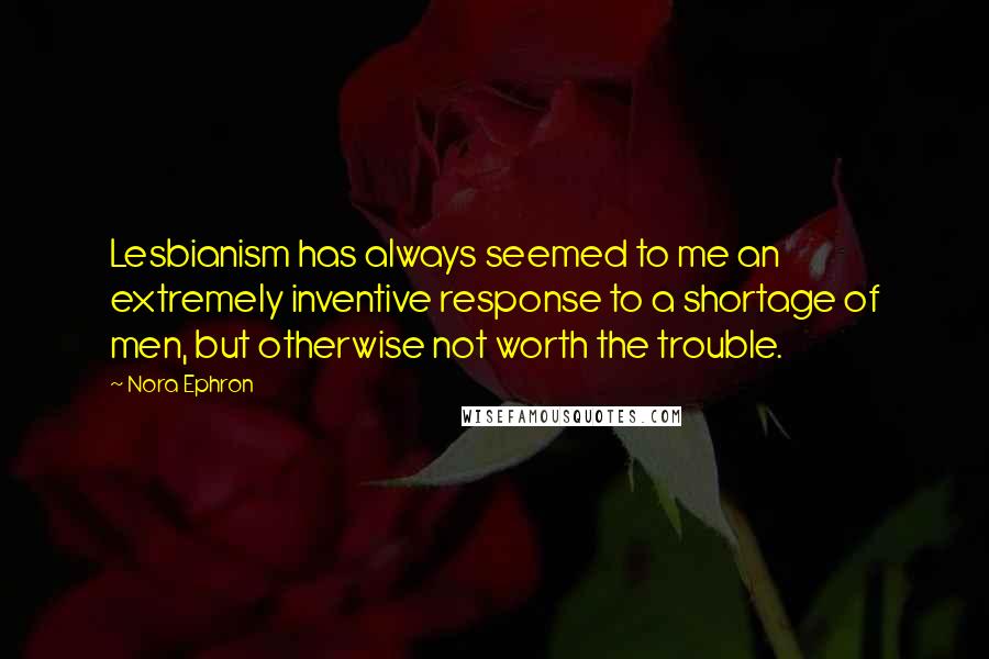 Nora Ephron Quotes: Lesbianism has always seemed to me an extremely inventive response to a shortage of men, but otherwise not worth the trouble.