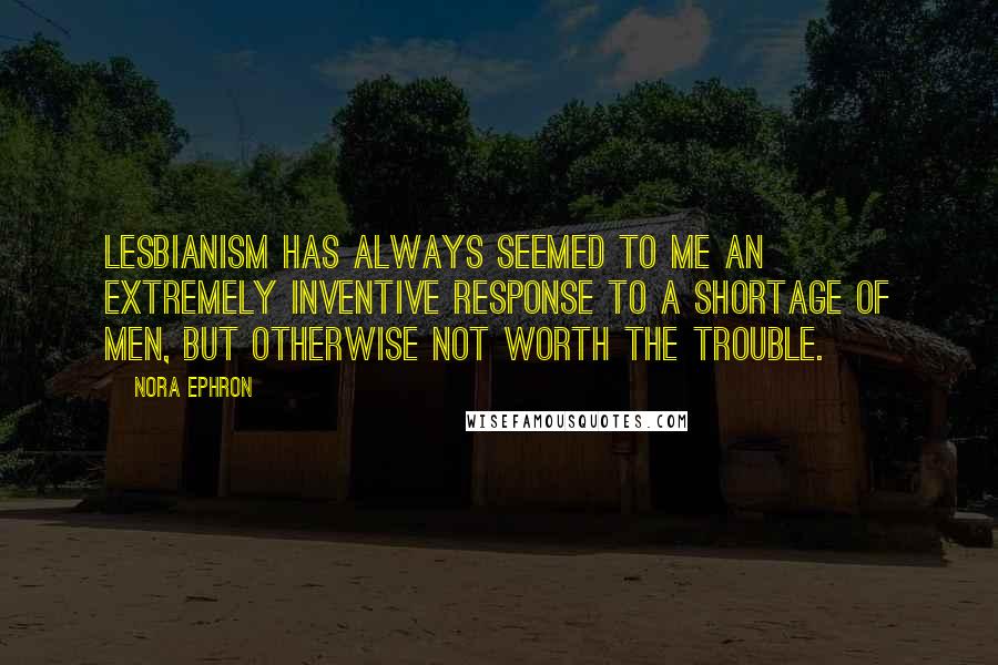 Nora Ephron Quotes: Lesbianism has always seemed to me an extremely inventive response to a shortage of men, but otherwise not worth the trouble.