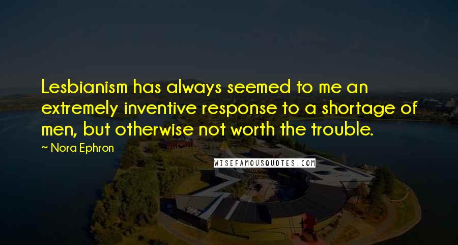 Nora Ephron Quotes: Lesbianism has always seemed to me an extremely inventive response to a shortage of men, but otherwise not worth the trouble.