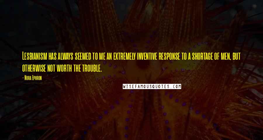 Nora Ephron Quotes: Lesbianism has always seemed to me an extremely inventive response to a shortage of men, but otherwise not worth the trouble.