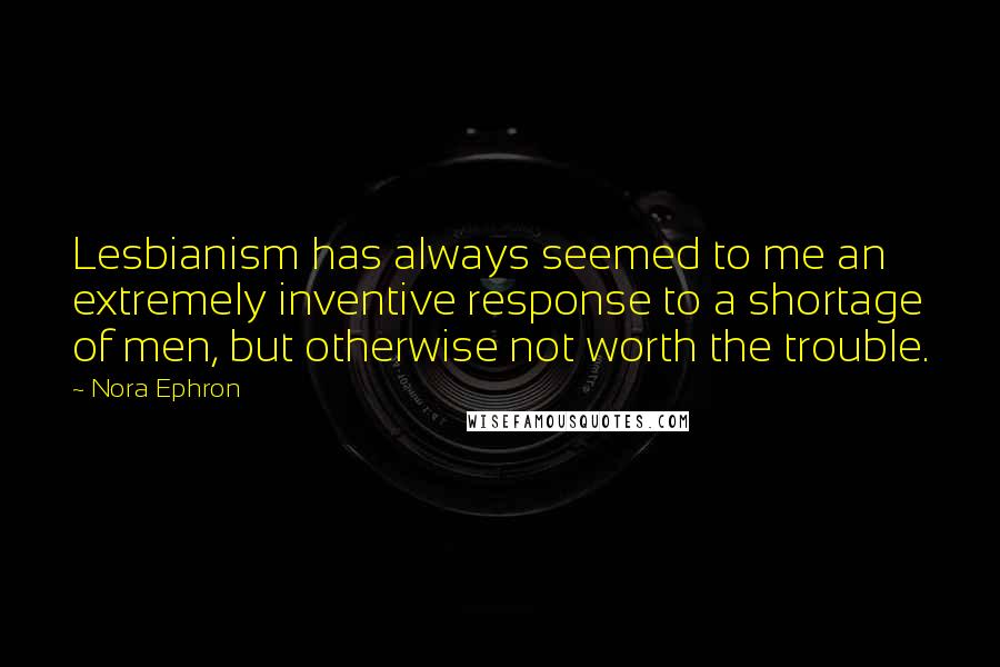 Nora Ephron Quotes: Lesbianism has always seemed to me an extremely inventive response to a shortage of men, but otherwise not worth the trouble.