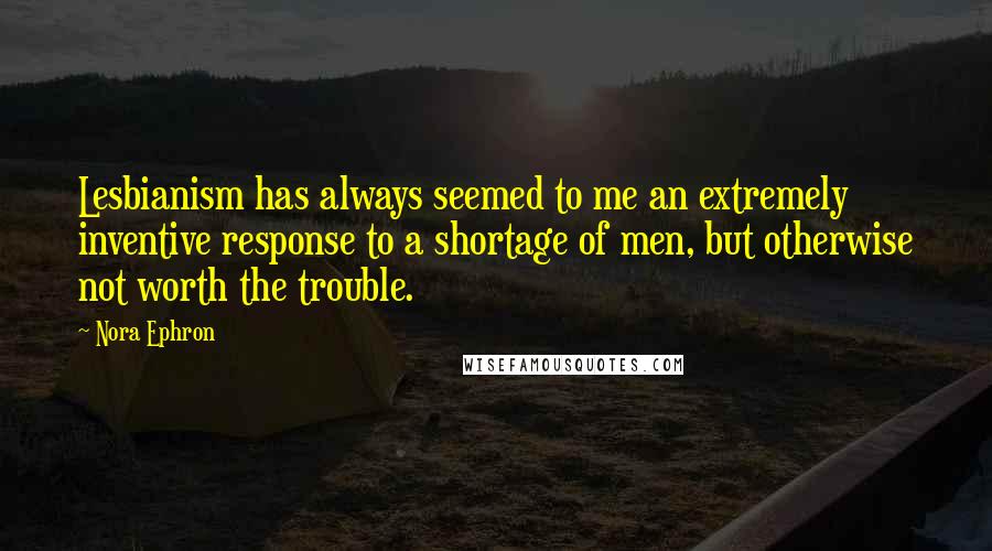 Nora Ephron Quotes: Lesbianism has always seemed to me an extremely inventive response to a shortage of men, but otherwise not worth the trouble.