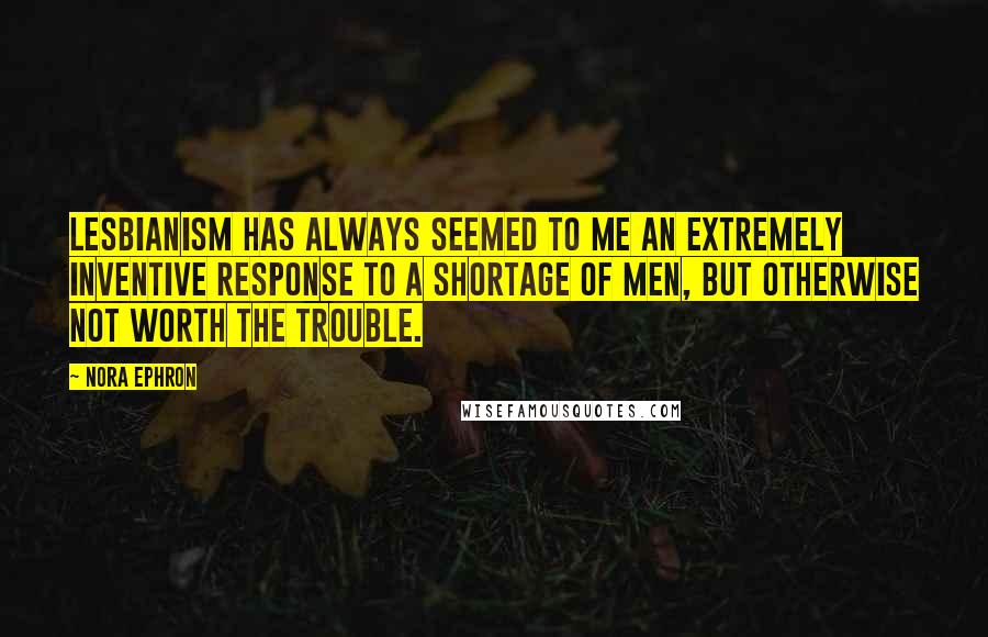 Nora Ephron Quotes: Lesbianism has always seemed to me an extremely inventive response to a shortage of men, but otherwise not worth the trouble.