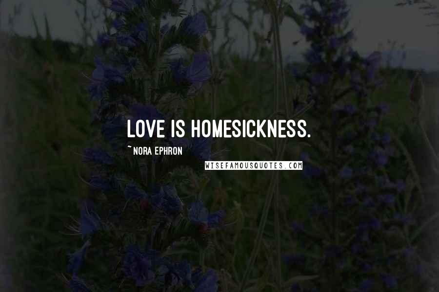Nora Ephron Quotes: Love is homesickness.