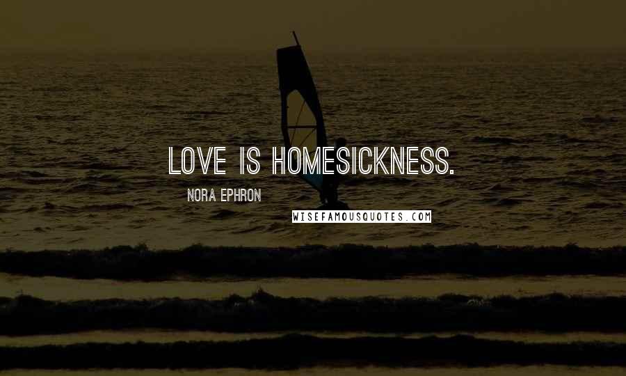 Nora Ephron Quotes: Love is homesickness.