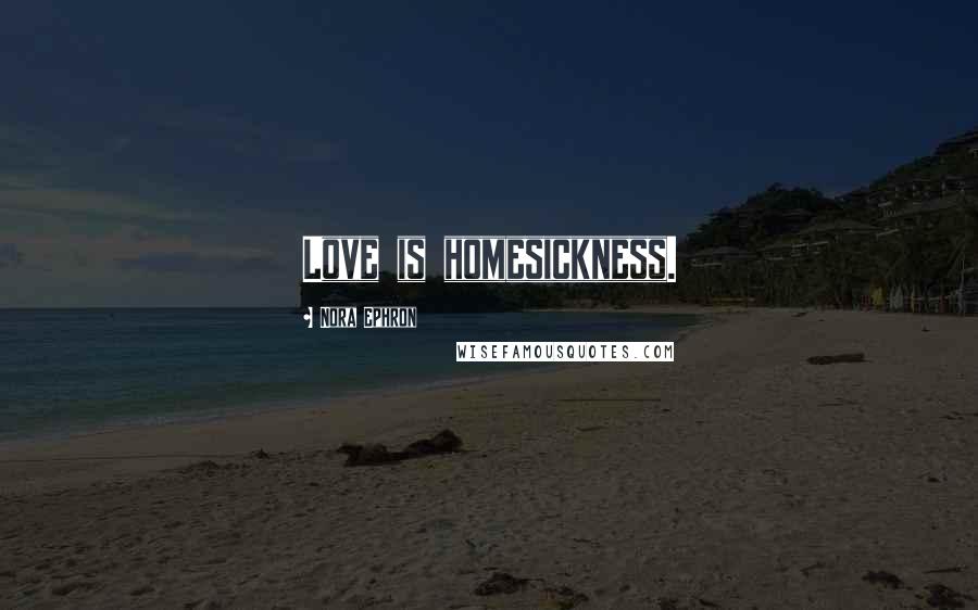 Nora Ephron Quotes: Love is homesickness.