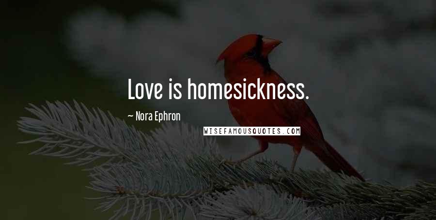 Nora Ephron Quotes: Love is homesickness.