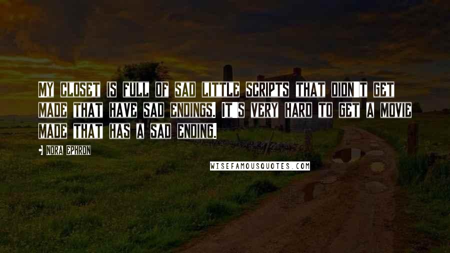 Nora Ephron Quotes: My closet is full of sad little scripts that didn't get made that have sad endings. It's very hard to get a movie made that has a sad ending.