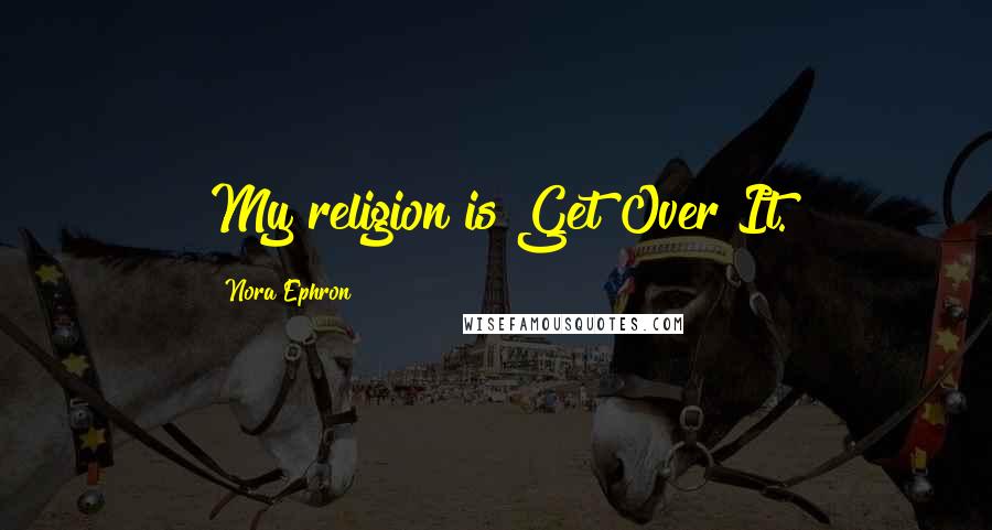 Nora Ephron Quotes: My religion is Get Over It.