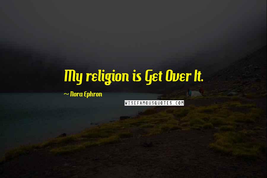 Nora Ephron Quotes: My religion is Get Over It.