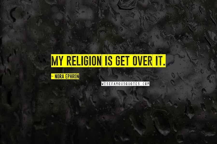 Nora Ephron Quotes: My religion is Get Over It.