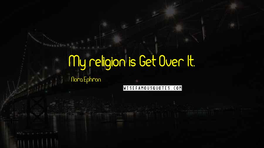 Nora Ephron Quotes: My religion is Get Over It.