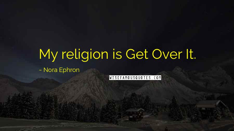 Nora Ephron Quotes: My religion is Get Over It.