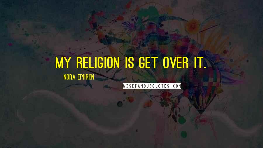 Nora Ephron Quotes: My religion is Get Over It.
