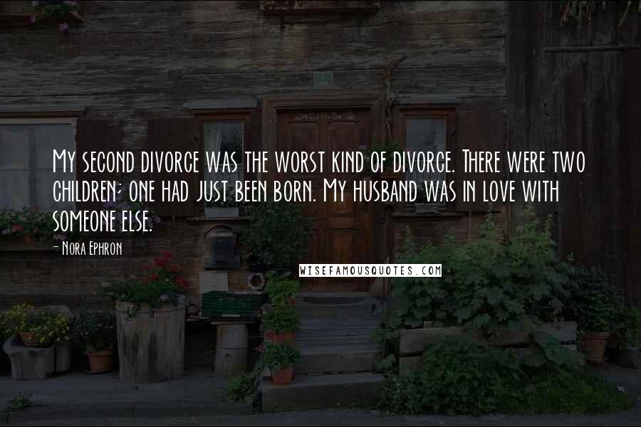 Nora Ephron Quotes: My second divorce was the worst kind of divorce. There were two children; one had just been born. My husband was in love with someone else.