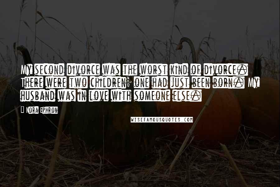 Nora Ephron Quotes: My second divorce was the worst kind of divorce. There were two children; one had just been born. My husband was in love with someone else.