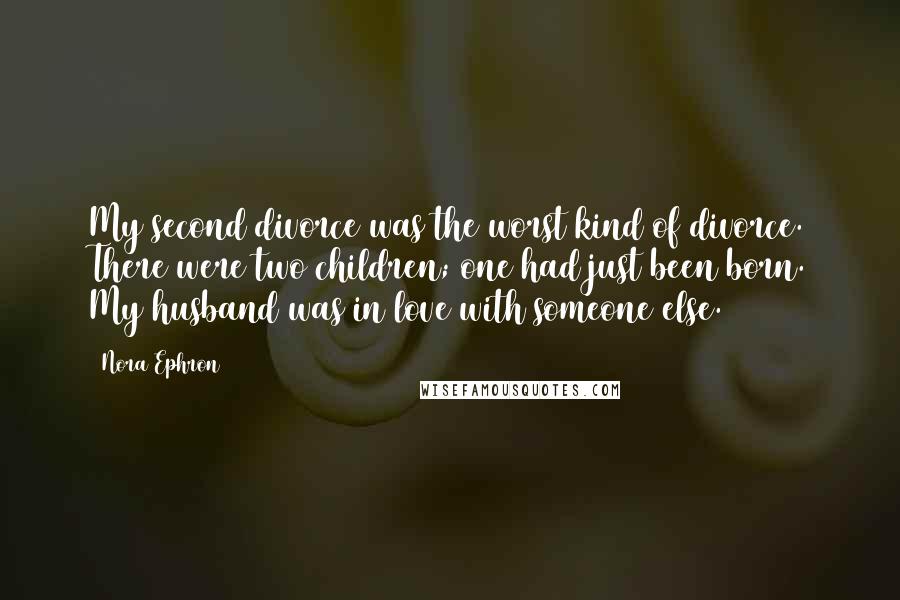 Nora Ephron Quotes: My second divorce was the worst kind of divorce. There were two children; one had just been born. My husband was in love with someone else.