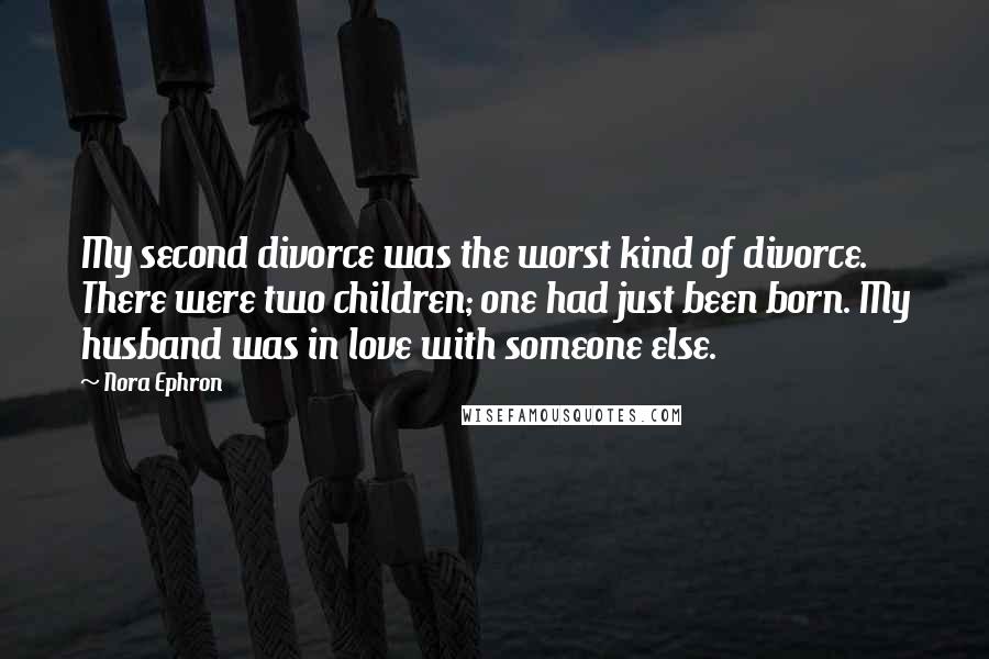 Nora Ephron Quotes: My second divorce was the worst kind of divorce. There were two children; one had just been born. My husband was in love with someone else.