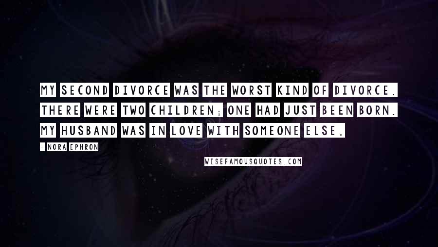 Nora Ephron Quotes: My second divorce was the worst kind of divorce. There were two children; one had just been born. My husband was in love with someone else.