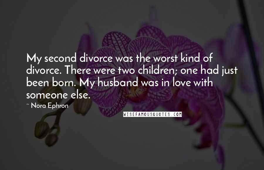 Nora Ephron Quotes: My second divorce was the worst kind of divorce. There were two children; one had just been born. My husband was in love with someone else.