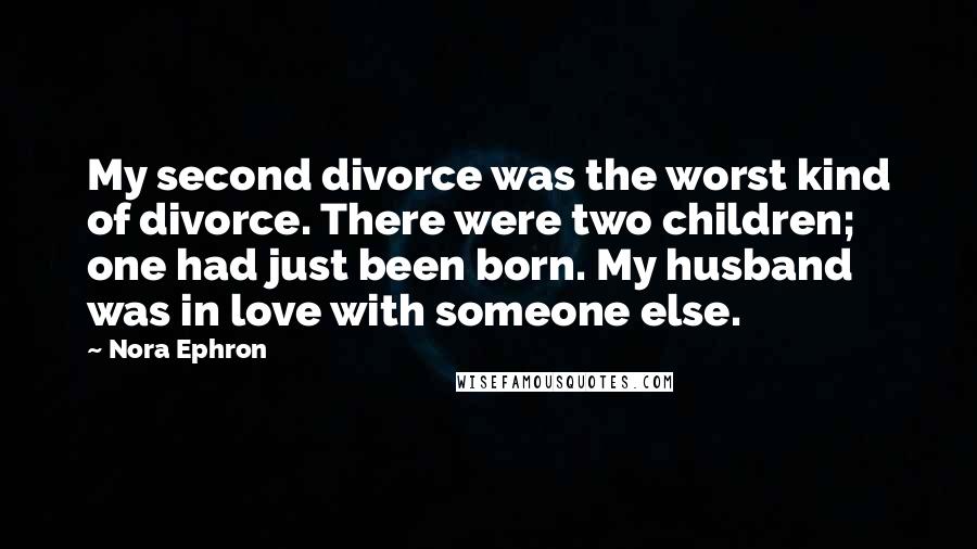 Nora Ephron Quotes: My second divorce was the worst kind of divorce. There were two children; one had just been born. My husband was in love with someone else.