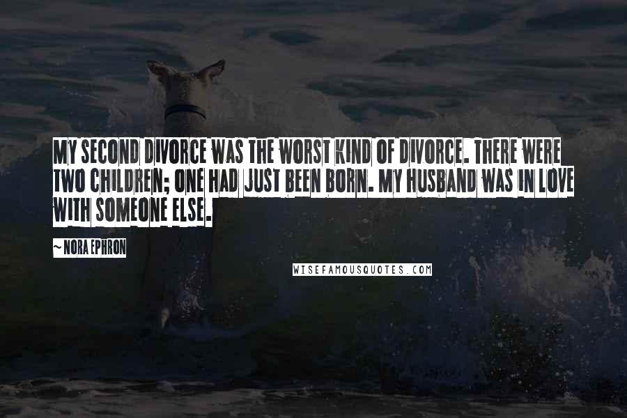 Nora Ephron Quotes: My second divorce was the worst kind of divorce. There were two children; one had just been born. My husband was in love with someone else.