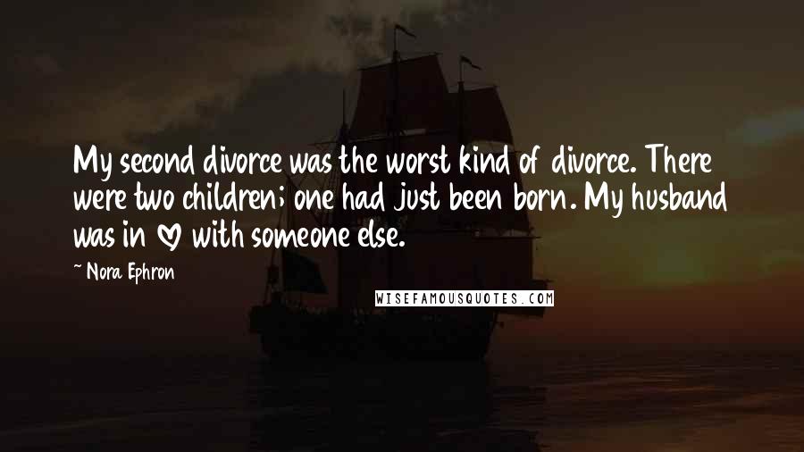 Nora Ephron Quotes: My second divorce was the worst kind of divorce. There were two children; one had just been born. My husband was in love with someone else.