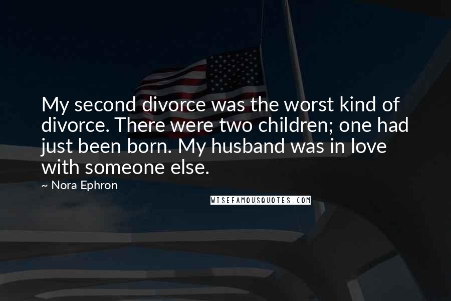 Nora Ephron Quotes: My second divorce was the worst kind of divorce. There were two children; one had just been born. My husband was in love with someone else.