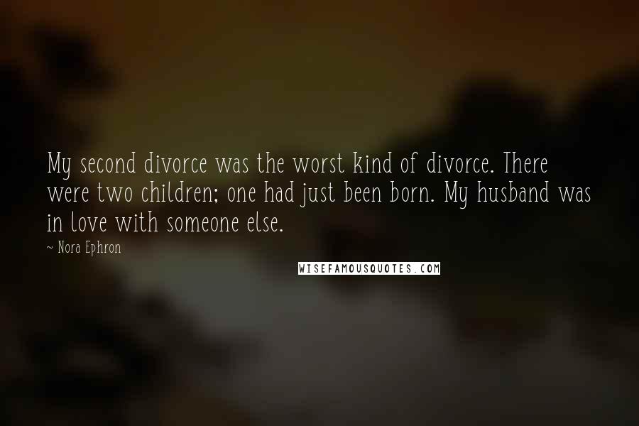 Nora Ephron Quotes: My second divorce was the worst kind of divorce. There were two children; one had just been born. My husband was in love with someone else.