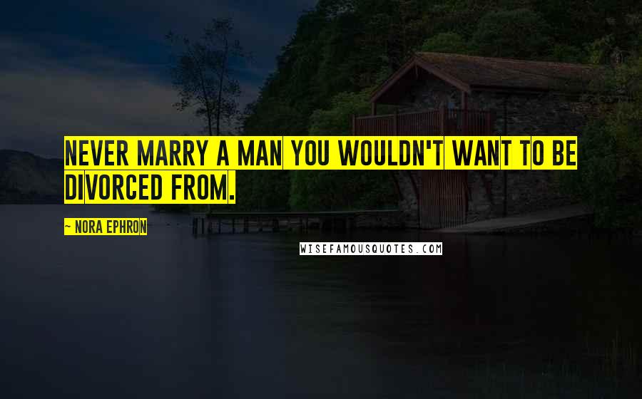 Nora Ephron Quotes: Never marry a man you wouldn't want to be divorced from.