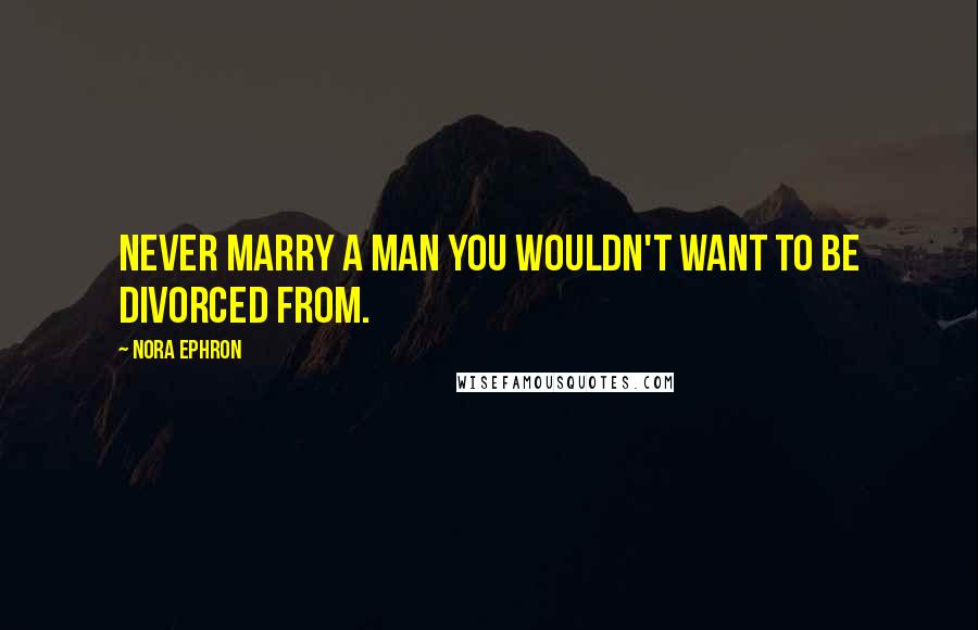 Nora Ephron Quotes: Never marry a man you wouldn't want to be divorced from.