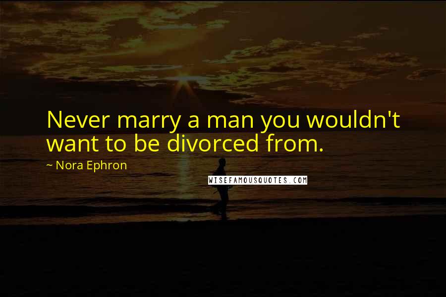 Nora Ephron Quotes: Never marry a man you wouldn't want to be divorced from.