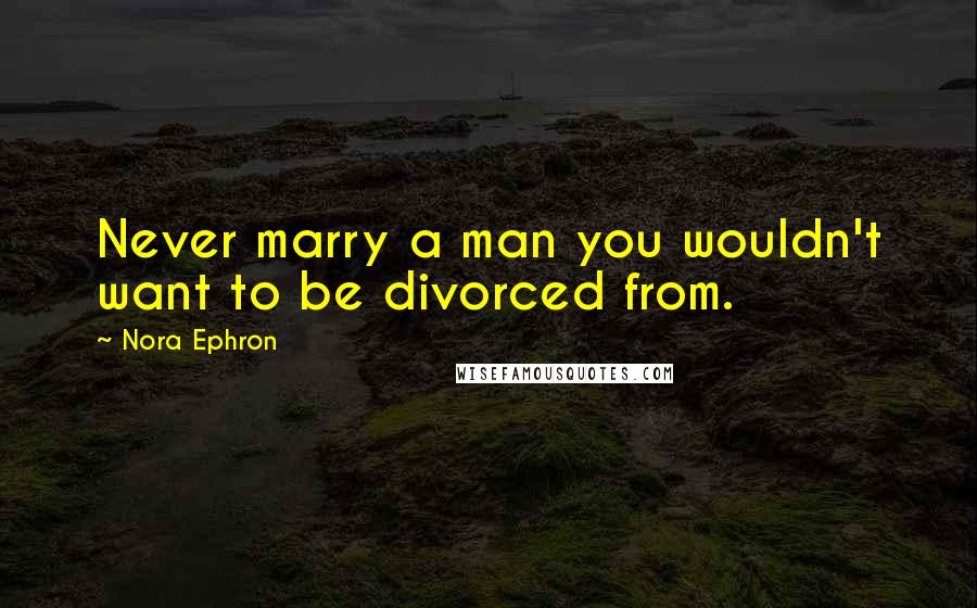 Nora Ephron Quotes: Never marry a man you wouldn't want to be divorced from.