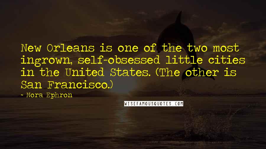 Nora Ephron Quotes: New Orleans is one of the two most ingrown, self-obsessed little cities in the United States. (The other is San Francisco.)