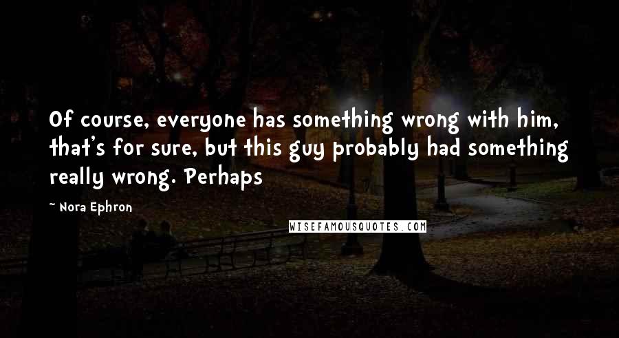 Nora Ephron Quotes: Of course, everyone has something wrong with him, that's for sure, but this guy probably had something really wrong. Perhaps