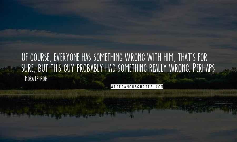 Nora Ephron Quotes: Of course, everyone has something wrong with him, that's for sure, but this guy probably had something really wrong. Perhaps