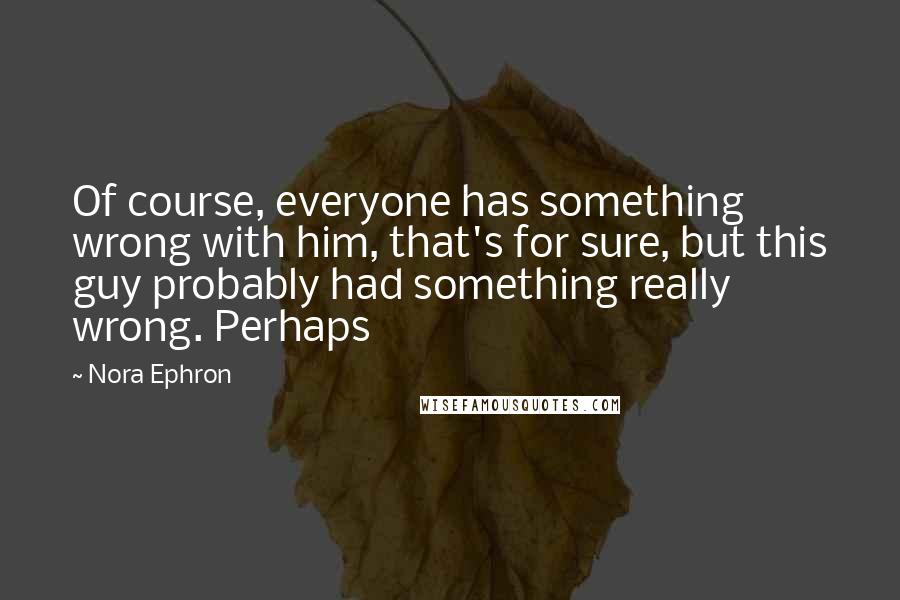 Nora Ephron Quotes: Of course, everyone has something wrong with him, that's for sure, but this guy probably had something really wrong. Perhaps